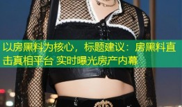 以房黑料为核心，标题建议：房黑料直击真相平台 实时曝光房产内幕