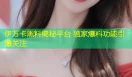 伊万卡黑料揭秘平台 独家爆料功能引爆关注