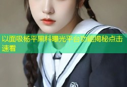 以面吸杨平黑料曝光平台功能揭秘点击速看
