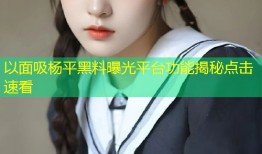 以面吸杨平黑料曝光平台功能揭秘点击速看