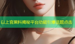 以上官黑料揭秘平台功能引爆话题点击