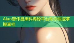 Alan曾伟昌黑料揭秘平台助你快速掌握真相