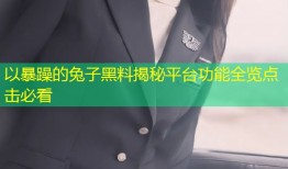 以暴躁的兔子黑料揭秘平台功能全览点击必看