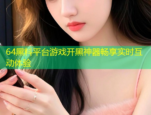 64黑料平台游戏开黑神器畅享实时互动体验