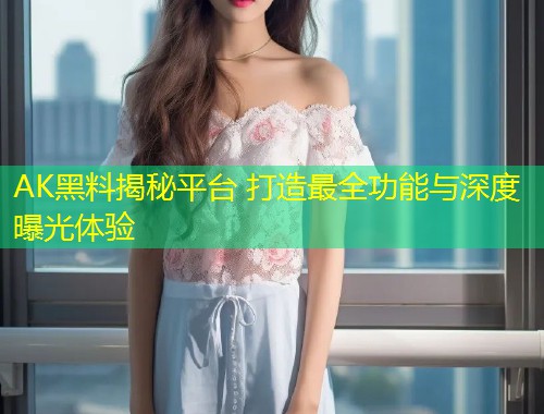 AK黑料揭秘平台 打造最全功能与深度曝光体验