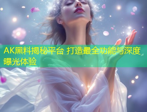 AK黑料揭秘平台 打造最全功能与深度曝光体验