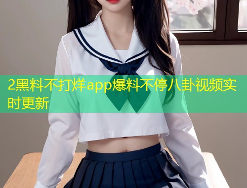 2黑料不打烊app爆料不停八卦视频实时更新
