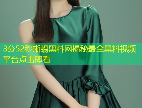 3分52秒蜥蜴黑料网揭秘最全黑料视频平台点击即看