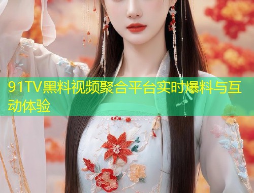 91TV黑料视频聚合平台实时爆料与互动体验