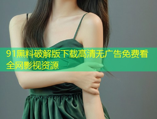 91黑料破解版下载高清无广告免费看全网影视资源