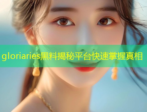 gloriaries黑料揭秘平台快速掌握真相