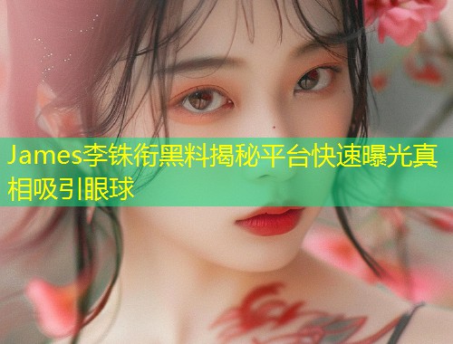 James李铢衔黑料揭秘平台快速曝光真相吸引眼球
