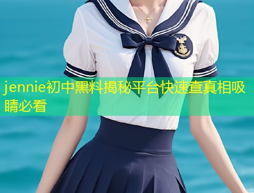 jennie初中黑料揭秘平台快速查真相吸睛必看