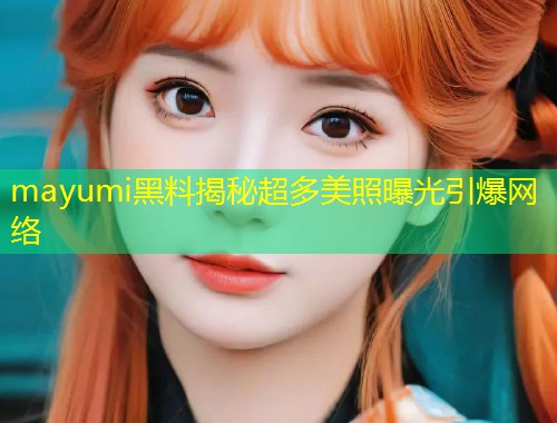 mayumi黑料揭秘超多美照曝光引爆网络