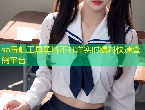 so导航工具黑料不打烊实时爆料快速查阅平台
