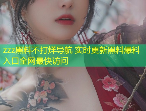 zzz黑料不打烊导航 实时更新黑料爆料入口全网最快访问