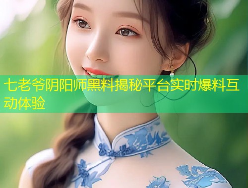 七老爷阴阳师黑料揭秘平台实时爆料互动体验