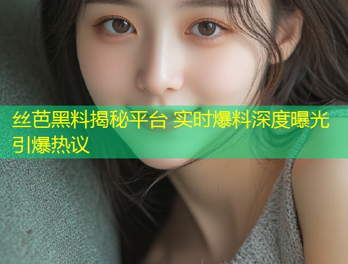 丝芭黑料揭秘平台 实时爆料深度曝光引爆热议