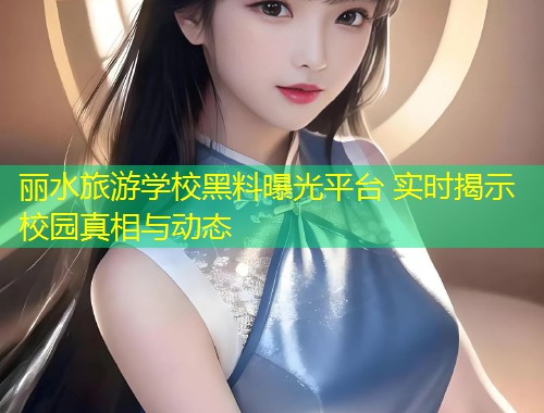 丽水旅游学校黑料曝光平台 实时揭示校园真相与动态