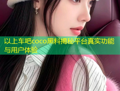 以上车吧coco黑料揭秘平台真实功能与用户体验