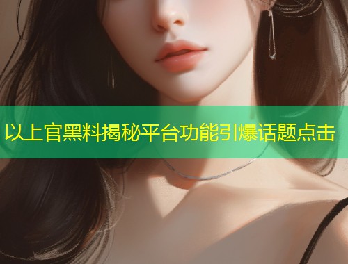 以上官黑料揭秘平台功能引爆话题点击