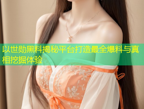以世勋黑料揭秘平台打造最全爆料与真相挖掘体验