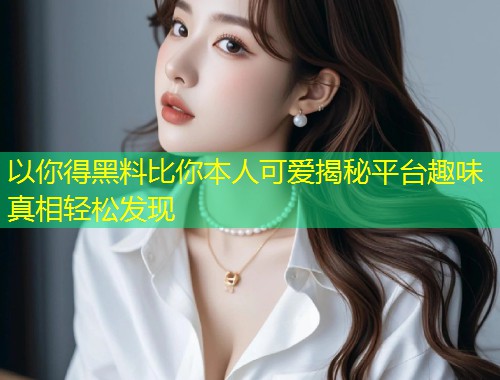 以你得黑料比你本人可爱揭秘平台趣味真相轻松发现