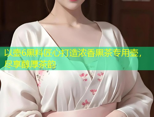 以壶6黑料匠心打造浓香黑茶专用壶，尽享醇厚茶韵