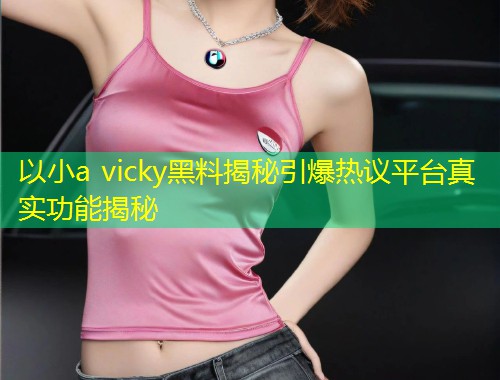以小a vicky黑料揭秘引爆热议平台真实功能揭秘