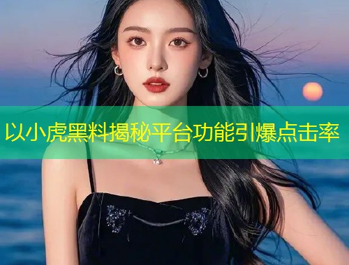 以小虎黑料揭秘平台功能引爆点击率
