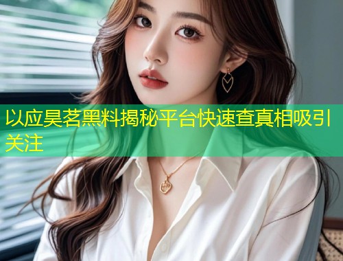 以应昊茗黑料揭秘平台快速查真相吸引关注