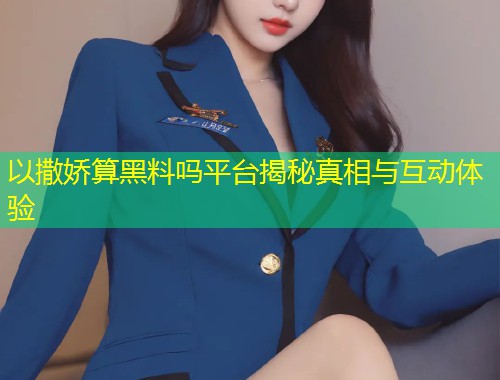 以撒娇算黑料吗平台揭秘真相与互动体验