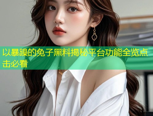 以暴躁的兔子黑料揭秘平台功能全览点击必看
