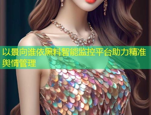 以景向谁依黑料智能监控平台助力精准舆情管理