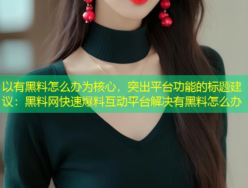 以有黑料怎么办为核心，突出平台功能的标题建议：黑料网快速爆料互动平台解决有黑料怎么办