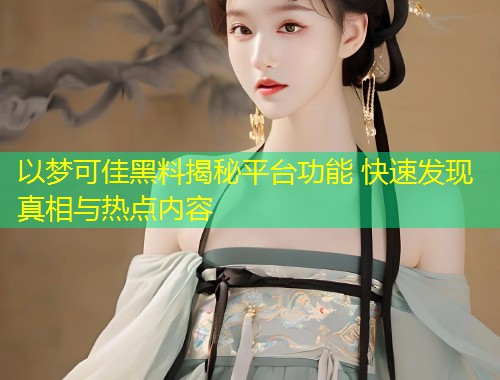 以梦可佳黑料揭秘平台功能 快速发现真相与热点内容
