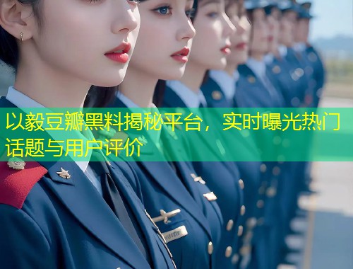 以毅豆瓣黑料揭秘平台，实时曝光热门话题与用户评价