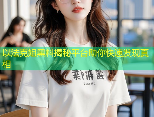 以法克姐黑料揭秘平台助你快速发现真相
