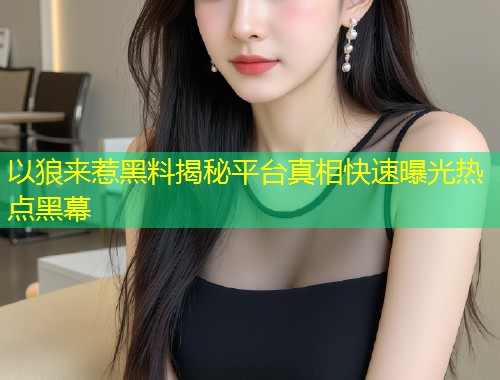 以狼来惹黑料揭秘平台真相快速曝光热点黑幕