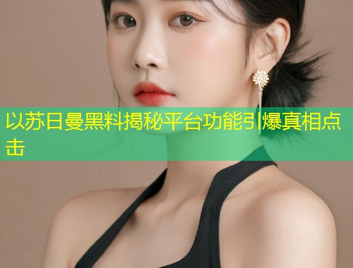 以苏日曼黑料揭秘平台功能引爆真相点击