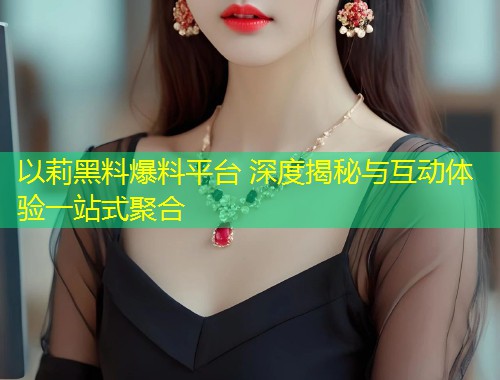 以莉黑料爆料平台 深度揭秘与互动体验一站式聚合