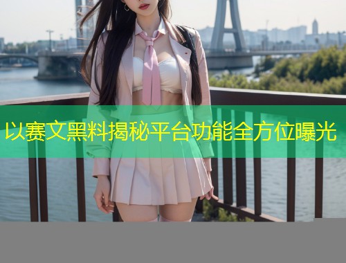 以赛文黑料揭秘平台功能全方位曝光