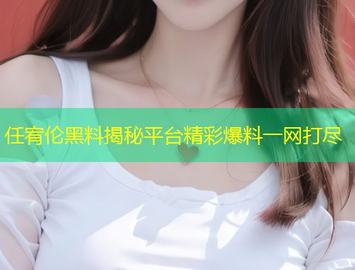 任宥伦黑料揭秘平台精彩爆料一网打尽