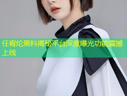 任宥纶黑料揭秘平台深度曝光功能震撼上线