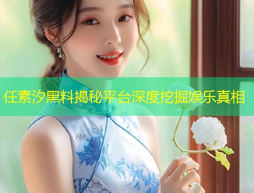 任素汐黑料揭秘平台深度挖掘娱乐真相