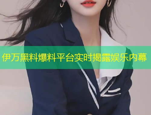 伊万黑料爆料平台实时揭露娱乐内幕