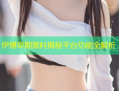 伊博早期黑料揭秘平台功能全解析