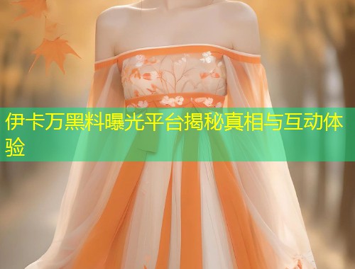 伊卡万黑料曝光平台揭秘真相与互动体验